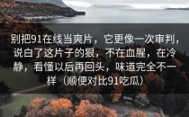 别把91在线当爽片，它更像一次审判，说白了这片子的狠，不在血腥，在冷静，看懂以后再回头，味道完全不一样（顺便对比91吃瓜）