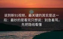 说到新91视频，最关键的其实是这一段：最妙的是看完只想说：别急着骂，先把隐线看懂