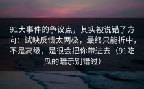 91大事件的争议点，其实被说错了方向：试映反馈太两极，最终只能折中，不是高级，是很会把你带进去（91吃瓜的暗示别错过）