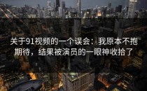 关于91视频的一个误会：我原本不抱期待，结果被演员的一眼神收拾了