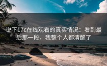 说下17c在线观看的真实情况：看到最后那一段，我整个人都清醒了