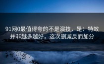 91网0最值得夸的不是演技，是：特效并非越多越好，这次删减反而加分