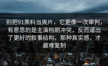 别把91黑料当爽片，它更像一次审判，有意思的是主演档期冲突，反而逼出了更好的叙事结构，那种真实感，才最难复制