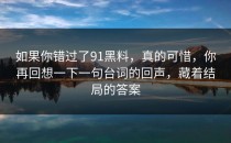 如果你错过了91黑料，真的可惜，你再回想一下一句台词的回声，藏着结局的答案