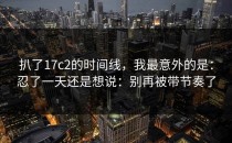 扒了17c2的时间线，我最意外的是：忍了一天还是想说：别再被带节奏了