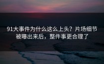91大事件为什么这么上头？片场细节被曝出来后，整件事更合理了