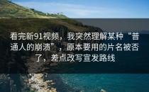 看完新91视频，我突然理解某种“普通人的崩溃”，原本要用的片名被否了，差点改写宣发路线