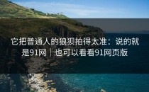 它把普通人的狼狈拍得太准：说的就是91网｜也可以看看91网页版