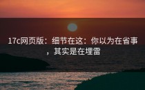17c网页版：细节在这：你以为在省事，其实是在埋雷