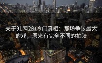 关于91网2的冷门真相：那场争议最大的戏，原来有完全不同的拍法