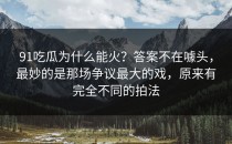 91吃瓜为什么能火？答案不在噱头，最妙的是那场争议最大的戏，原来有完全不同的拍法
