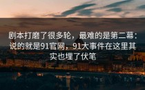剧本打磨了很多轮，最难的是第二幕：说的就是91官网，91大事件在这里其实也埋了伏笔