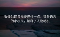 看懂91网只需要抓住一点：镜头语言的小机关，解释了人物动机