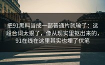 把91黑料当成一部普通片就输了：这段台词太狠了，像从现实里抠出来的，91在线在这里其实也埋了伏笔