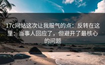 17c网站这次让我服气的点：反转在这里：当事人回应了，但避开了最核心的问题