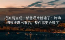 把91网当成一部普通片就输了：片场细节被曝出来后，整件事更合理了