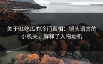关于91吃瓜的冷门真相：镜头语言的小机关，解释了人物动机