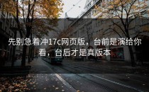 先别急着冲17c网页版，台前是演给你看，台后才是真版本