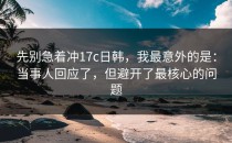 先别急着冲17c日韩，我最意外的是：当事人回应了，但避开了最核心的问题