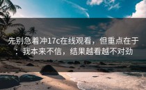 先别急着冲17c在线观看，但重点在于：我本来不信，结果越看越不对劲