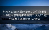 别再问17c官网能不能用，冷门但重要：多数人忽略的那条规则｜以及17c在线观看｜还牵扯到17c网站