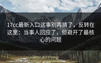 17cc最新入口这事别再猜了，反转在这里：当事人回应了，但避开了最核心的问题