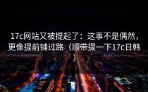 17c网站又被提起了：这事不是偶然，更像提前铺过路（顺带提一下17c日韩）