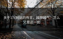 关于17c网站的传言，越想越气：怎么又是这一套