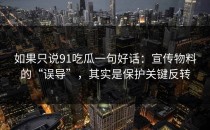 如果只说91吃瓜一句好话：宣传物料的“误导”，其实是保护关键反转