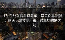 17c在线观看看似简单，其实你再想想：聊天记录被翻出来，最尴尬的是这一句