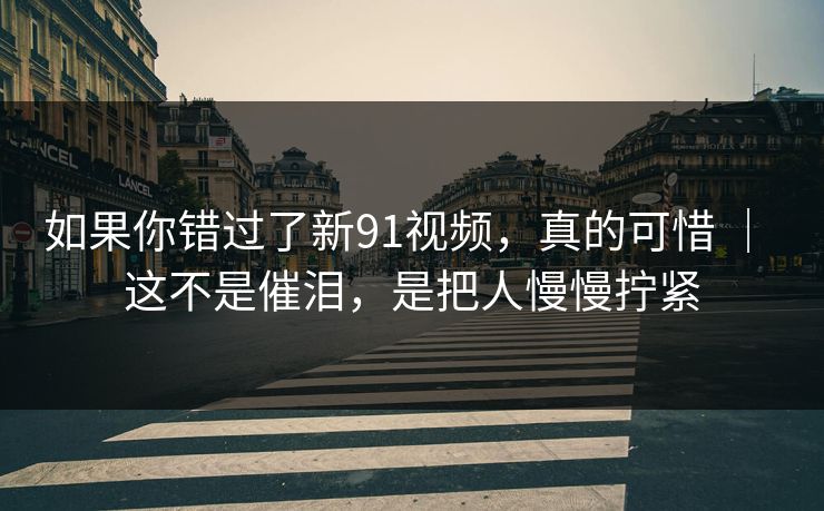 如果你错过了新91视频，真的可惜 ｜ 这不是催泪，是把人慢慢拧紧  第1张