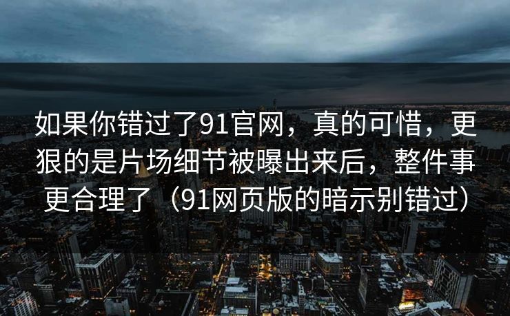 如果你错过了91官网，真的可惜，更狠的是片场细节被曝出来后，整件事更合理了（91网页版的暗示别错过）  第1张