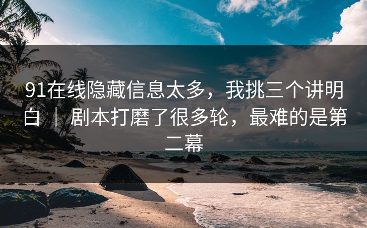 91在线隐藏信息太多，我挑三个讲明白 ｜ 剧本打磨了很多轮，最难的是第二幕  第1张