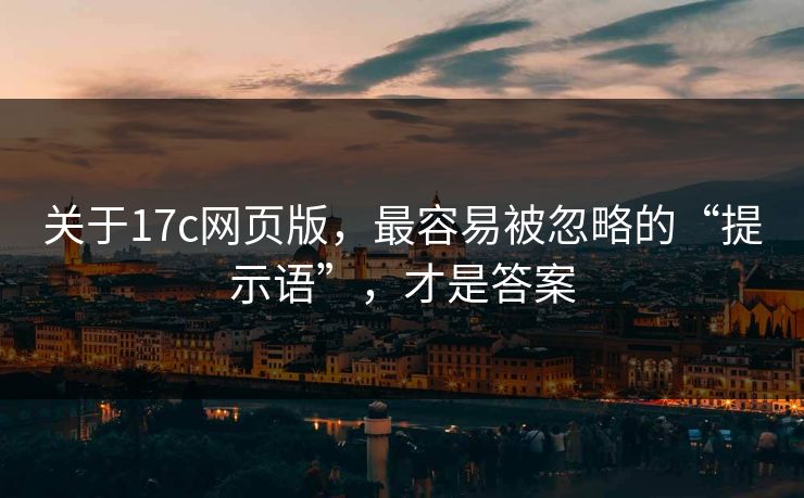 关于17c网页版，最容易被忽略的“提示语”，才是答案