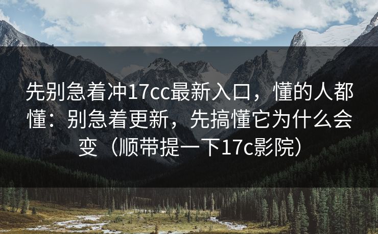 先别急着冲17cc最新入口,懂的人都懂:别急着更新,先搞懂它为什么会变(顺带提一下17c影院) 先别急着冲17cc最新入口,懂的人都懂:别急着更新,先搞懂它为什么会变(顺带提一下17c影院)