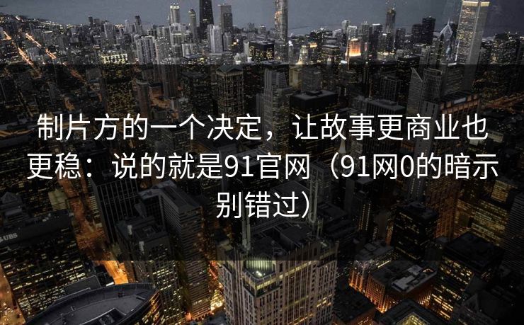 制片方的一个决定，让故事更商业也更稳：说的就是91官网（91网0的暗示别错过）