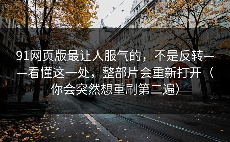 91网页版最让人服气的，不是反转——看懂这一处，整部片会重新打开（你会突然想重刷第二遍）