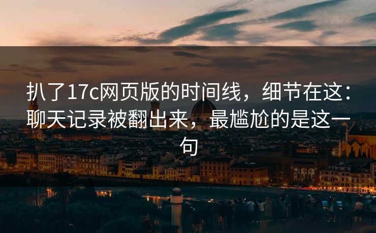 扒了17c网页版的时间线，细节在这：聊天记录被翻出来，最尴尬的是这一句