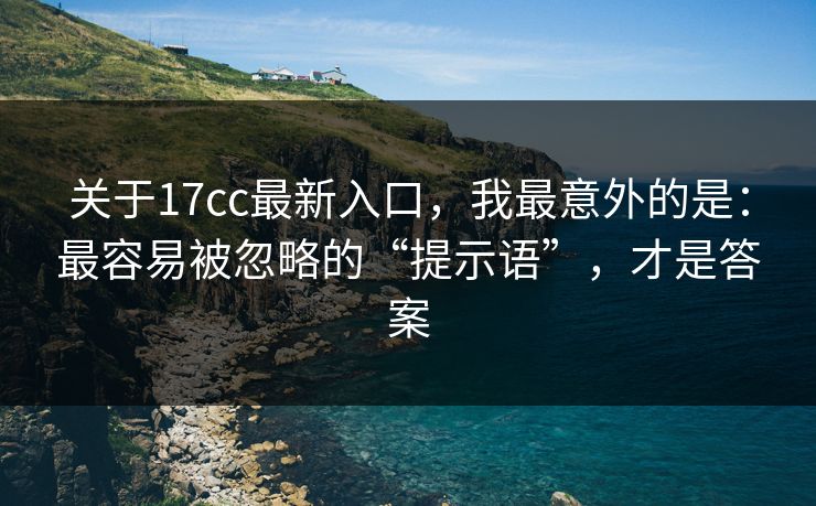 关于17cc最新入口，我最意外的是：最容易被忽略的“提示语”，才是答案