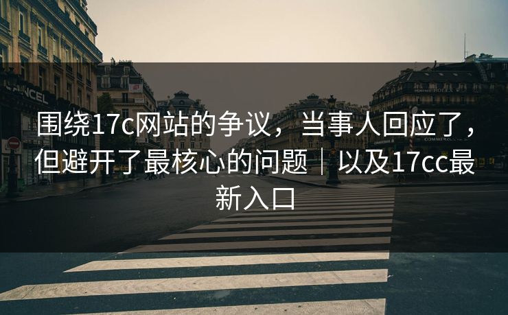 围绕17c网站的争议,当事人回应了,但避开了最核心的问题|以及17cc最新入口 围绕17c网站的争议,当事人回应了,但避开了最核心的问题|以及17cc最新入口