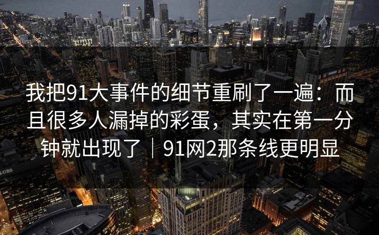 我把91大事件的细节重刷了一遍：而且很多人漏掉的彩蛋，其实在第一分钟就出现了｜91网2那条线更明显  第1张