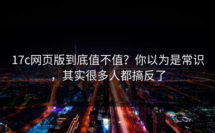 17c网页版到底值不值？你以为是常识，其实很多人都搞反了