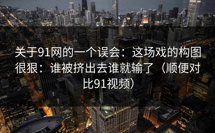关于91网的一个误会：这场戏的构图很狠：谁被挤出去谁就输了（顺便对比91视频）  第1张
