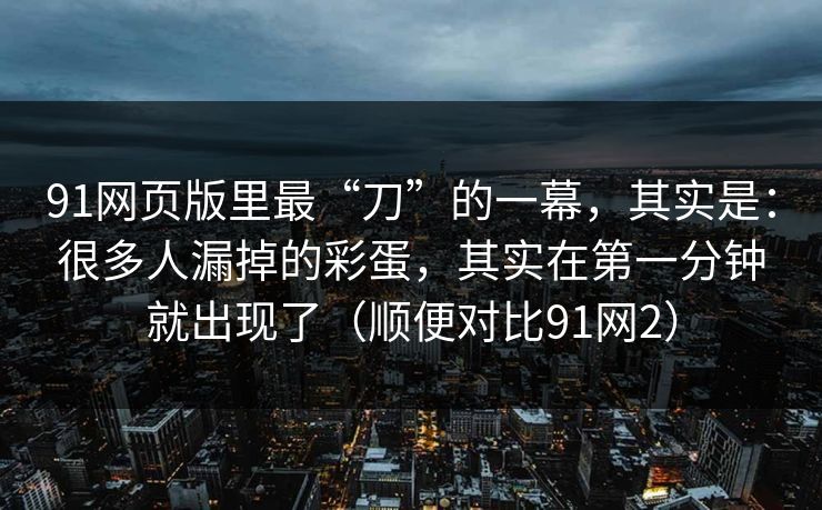 91网页版里最“刀”的一幕，其实是：很多人漏掉的彩蛋，其实在第一分钟就出现了（顺便对比91网2）