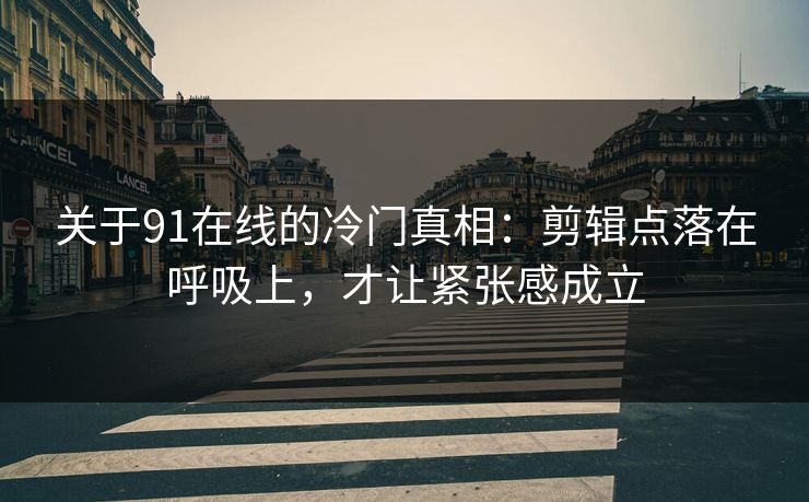 关于91在线的冷门真相：剪辑点落在呼吸上，才让紧张感成立