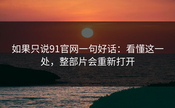 如果只说91官网一句好话：看懂这一处，整部片会重新打开