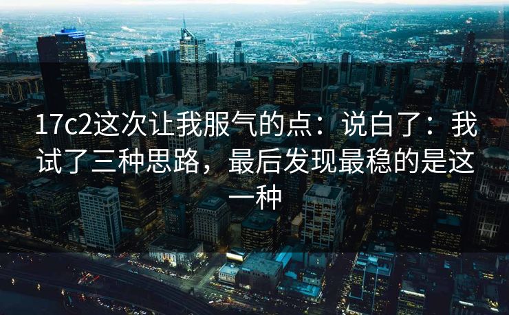 17c2这次让我服气的点：说白了：我试了三种思路，最后发现最稳的是这一种