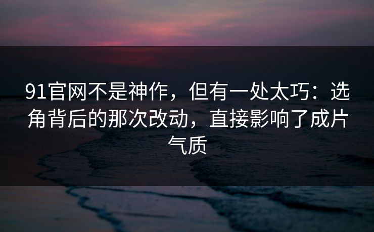 91官网不是神作，但有一处太巧：选角背后的那次改动，直接影响了成片气质