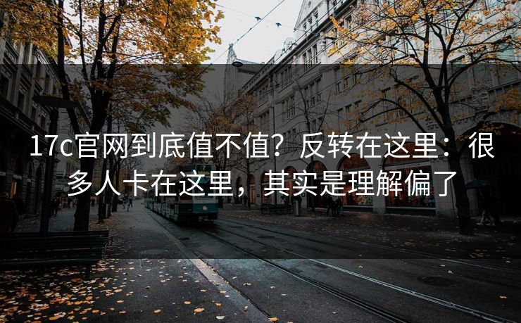 17c官网到底值不值？反转在这里：很多人卡在这里，其实是理解偏了