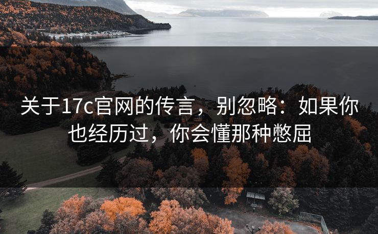 关于17c官网的传言，别忽略：如果你也经历过，你会懂那种憋屈